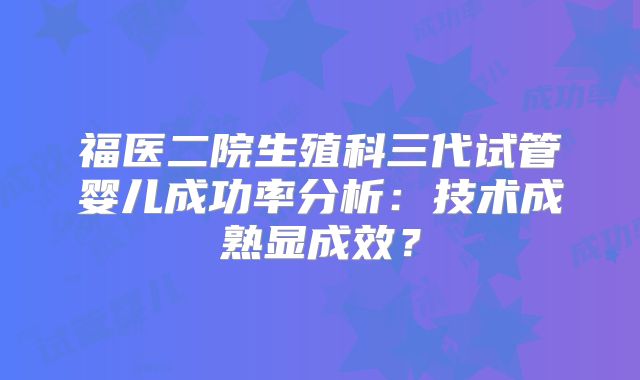 福医二院生殖科三代试管婴儿成功率分析:技术成熟显成效?