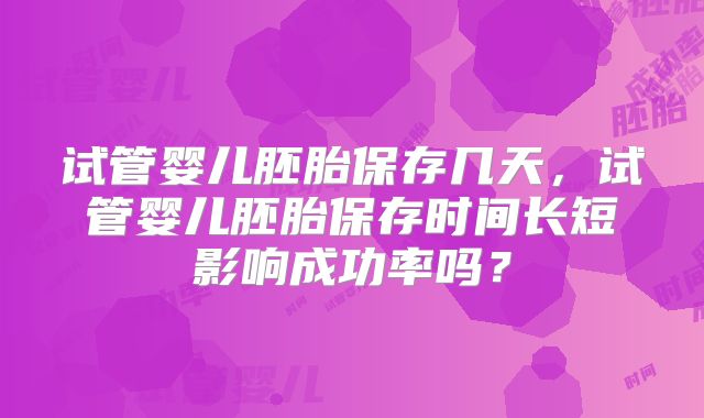 试管婴儿胚胎保存几天，试管婴儿胚胎保存时间长短影响成功率吗？