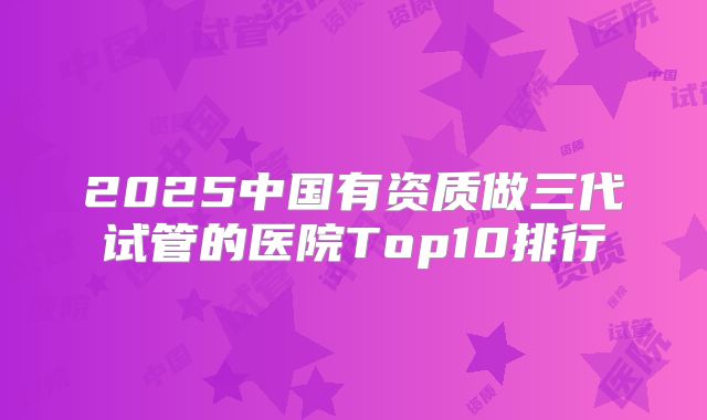 2025中国有资质做三代试管的医院Top10排行