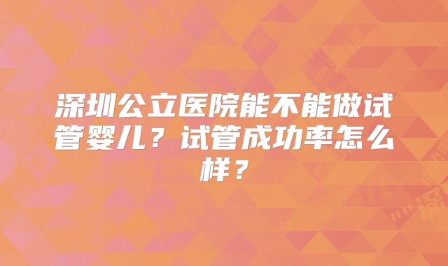 深圳公立医院能不能做试管婴儿?试管成功率怎么样?