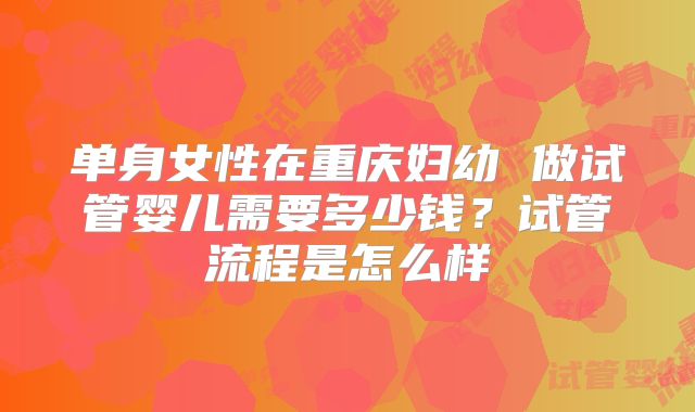 单身女性在重庆妇幼 做试管婴儿需要多少钱？试管流程是怎么样