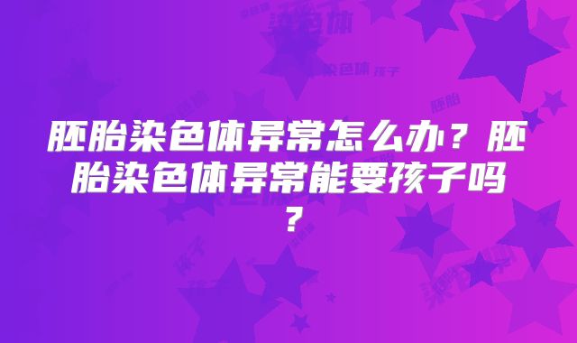 胚胎染色体异常怎么办？胚胎染色体异常能要孩子吗？