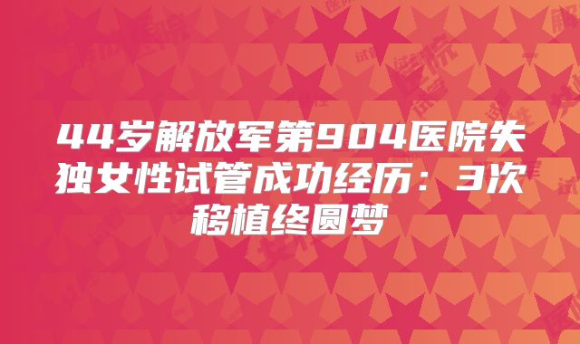44岁解放军第904医院失独女性试管成功经历：3次移植终圆梦