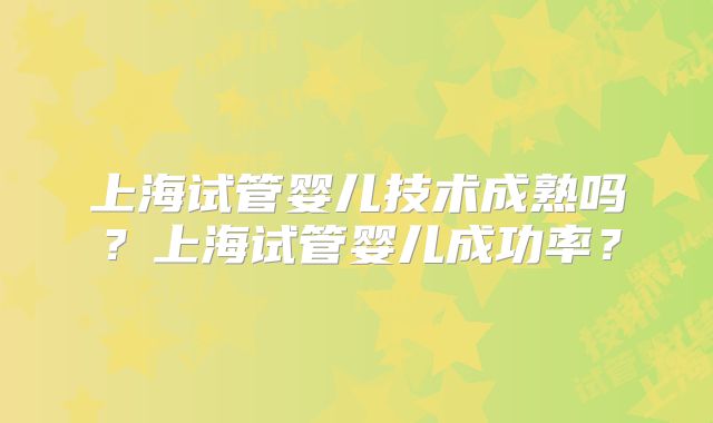 上海试管婴儿技术成熟吗？上海试管婴儿成功率？
