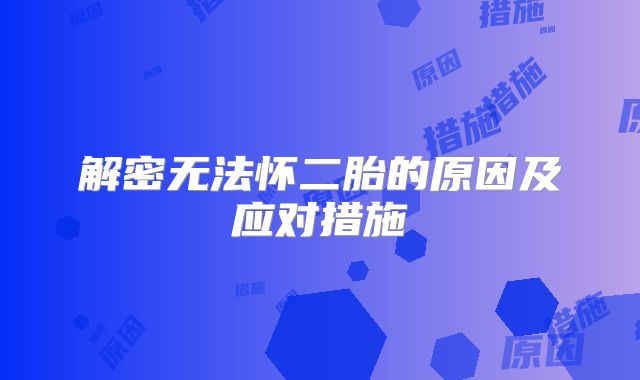 解密无法怀二胎的原因及应对措施