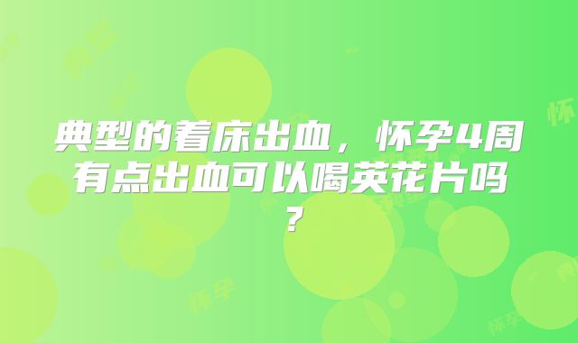 典型的着床出血，怀孕4周有点出血可以喝英花片吗？