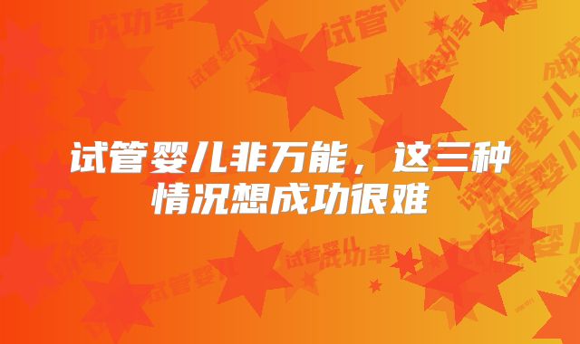 试管婴儿非万能,这三种情况想成功很难