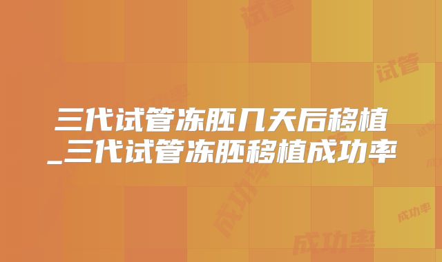 三代试管冻胚几天后移植_三代试管冻胚移植成功率