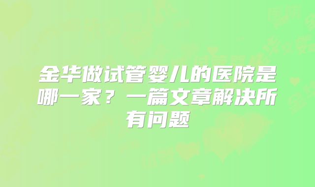 金华做试管婴儿的医院是哪一家？一篇文章解决所有问题