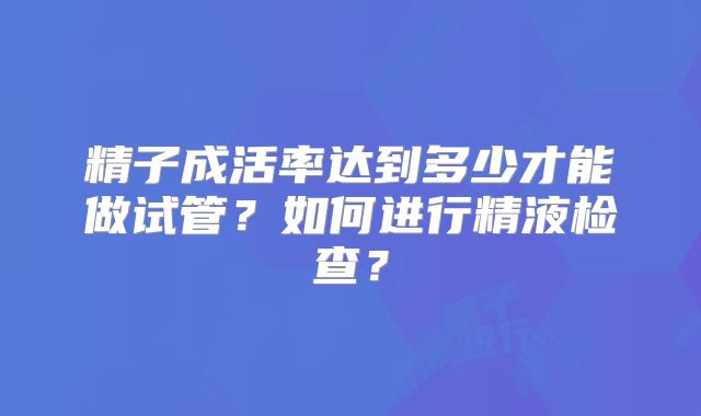 精子成活率达到多少才能做试管？如何进行精液检查？