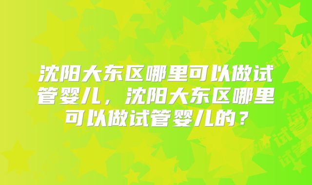 沈阳大东区哪里可以做试管婴儿，沈阳大东区哪里可以做试管婴儿的？