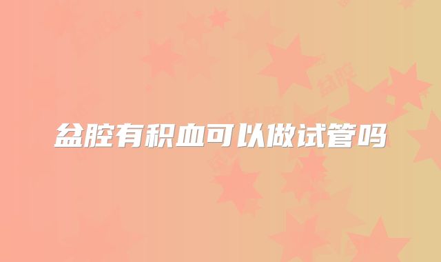 盆腔有积血可以做试管吗