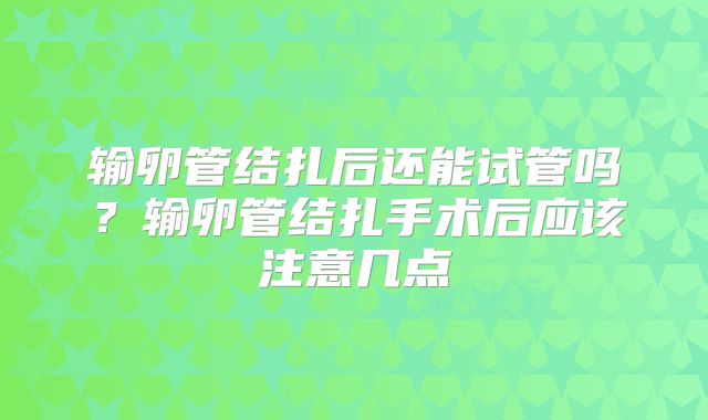 输卵管结扎后还能试管吗？输卵管结扎手术后应该注意几点