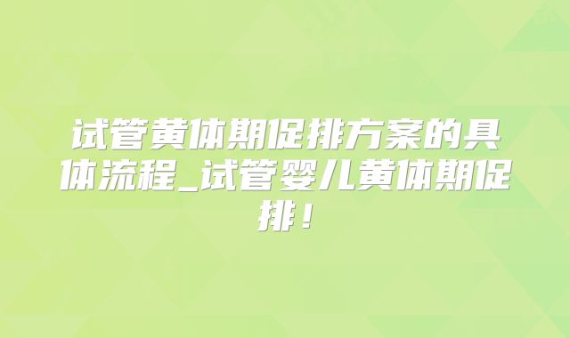 试管黄体期促排方案的具体流程_试管婴儿黄体期促排！