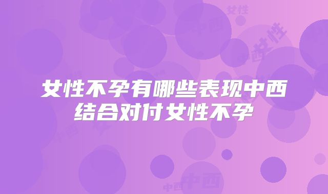 女性不孕有哪些表现中西结合对付女性不孕