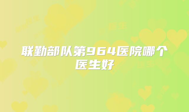 联勤部队第964医院哪个医生好