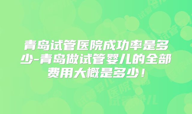 青岛试管医院成功率是多少-青岛做试管婴儿的全部费用大概是多少！