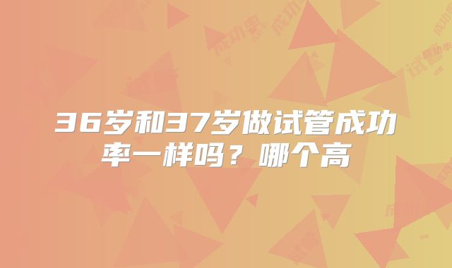 36岁和37岁做试管成功率一样吗？哪个高