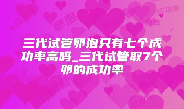 三代试管卵泡只有七个成功率高吗_三代试管取7个卵的成功率