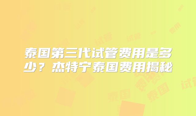 泰国第三代试管费用是多少？杰特宁泰国费用揭秘