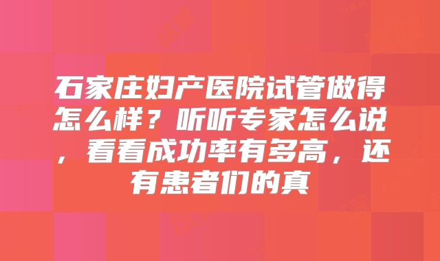 石家庄妇产医院试管做得怎么样？听听专家怎么说，看看成功率有多高，还有患者们的真