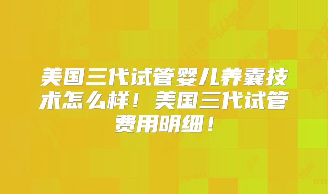 美国三代试管婴儿养囊技术怎么样!美国三代试管费用明细!