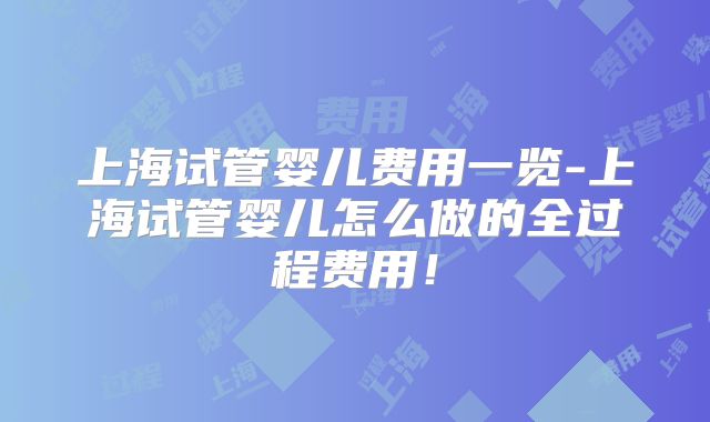 上海试管婴儿费用一览-上海试管婴儿怎么做的全过程费用！