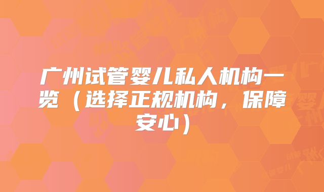 广州试管婴儿私人机构一览（选择正规机构，保障安心）