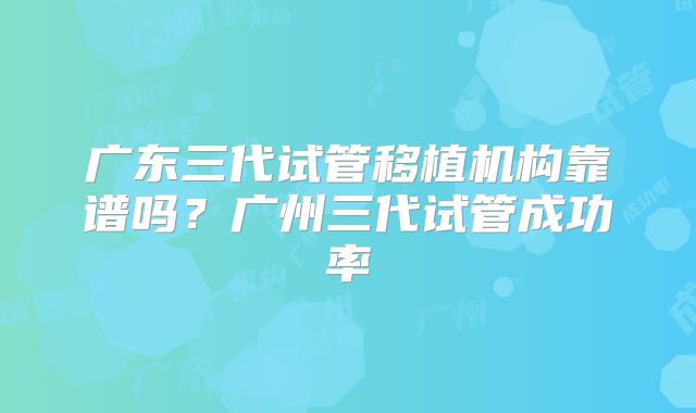 广东三代试管移植机构靠谱吗?广州三代试管成功率