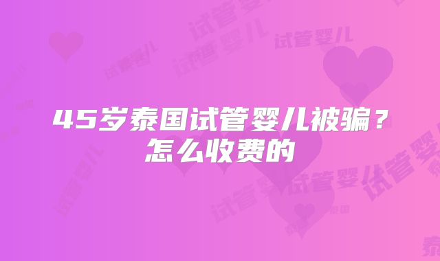 45岁泰国试管婴儿被骗？怎么收费的