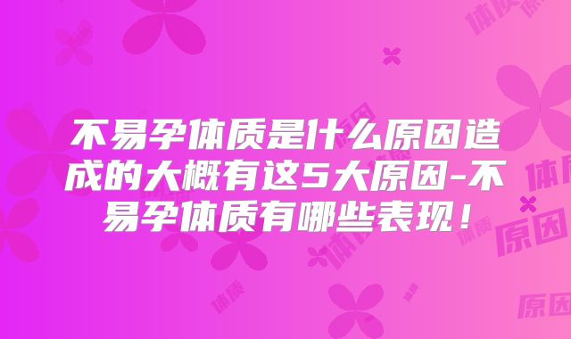 不易孕体质是什么原因造成的大概有这5大原因-不易孕体质有哪些表现!
