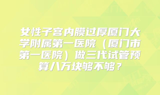 女性子宫内膜过厚厦门大学附属第一医院（厦门市第一医院）做三代试管预算八万块够不够？
