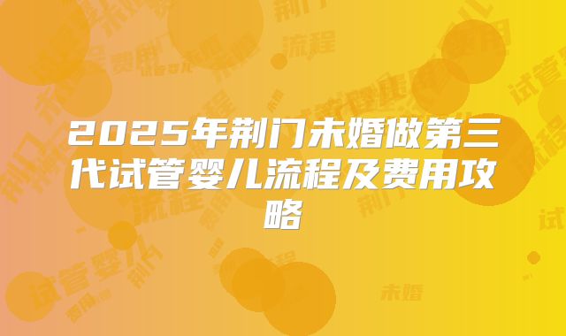 2025年荆门未婚做第三代试管婴儿流程及费用攻略