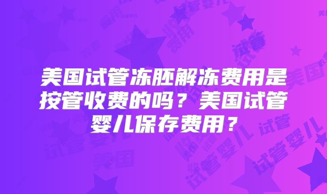 美国试管冻胚解冻费用是按管收费的吗?美国试管婴儿保存费用?