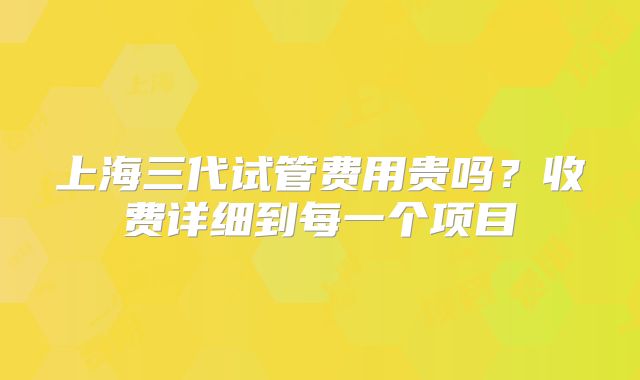 上海三代试管费用贵吗？收费详细到每一个项目