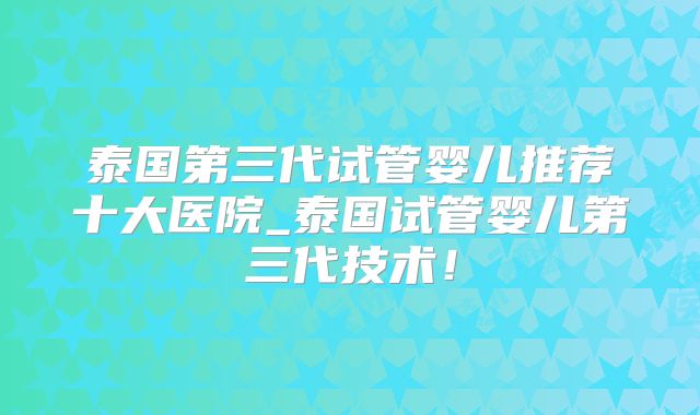 泰国第三代试管婴儿推荐十大医院_泰国试管婴儿第三代技术！