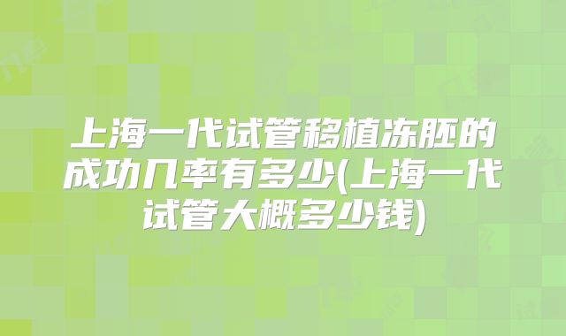 上海一代试管移植冻胚的成功几率有多少(上海一代试管大概多少钱)