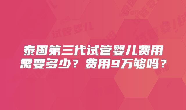 泰国第三代试管婴儿费用需要多少?费用9万够吗?