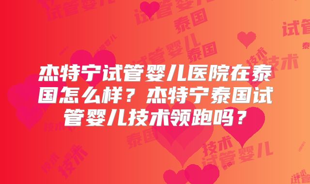 杰特宁试管婴儿医院在泰国怎么样?杰特宁泰国试管婴儿技术领跑吗?