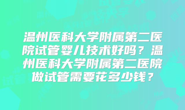 温州医科大学附属第二医院试管婴儿技术好吗？温州医科大学附属第二医院做试管需要花多少钱？