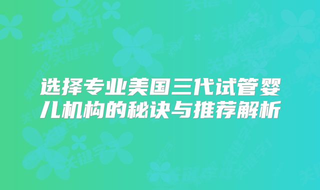 选择专业美国三代试管婴儿机构的秘诀与推荐解析