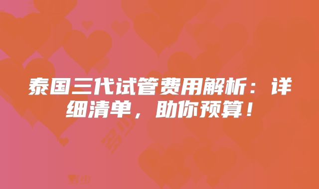 泰国三代试管费用解析：详细清单，助你预算！