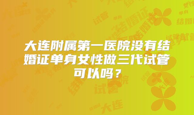 大连附属第一医院没有结婚证单身女性做三代试管可以吗?
