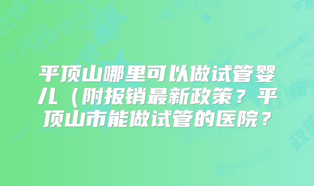 平顶山哪里可以做试管婴儿（附报销最新政策？平顶山市能做试管的医院？