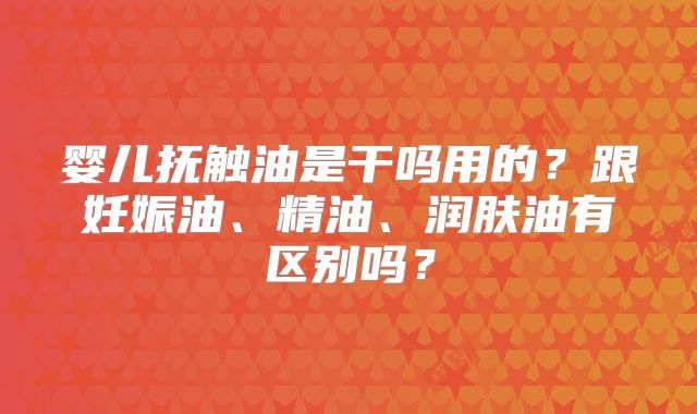 婴儿抚触油是干吗用的？跟妊娠油、精油、润肤油有区别吗？
