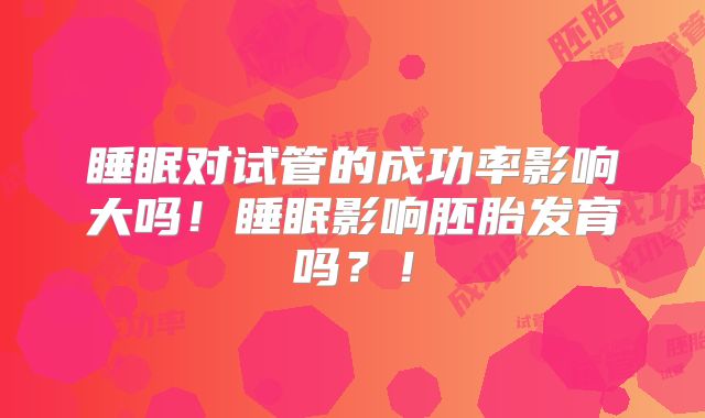睡眠对试管的成功率影响大吗!睡眠影响胚胎发育吗?!