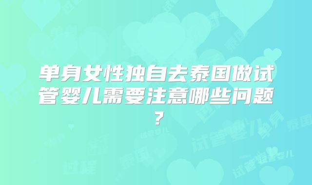 单身女性独自去泰国做试管婴儿需要注意哪些问题?