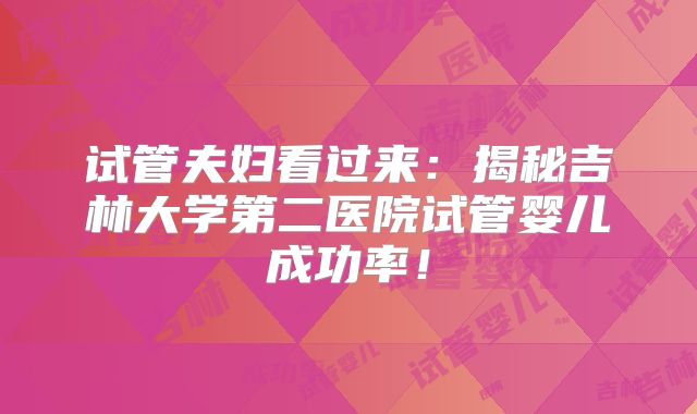 试管夫妇看过来：揭秘吉林大学第二医院试管婴儿成功率！