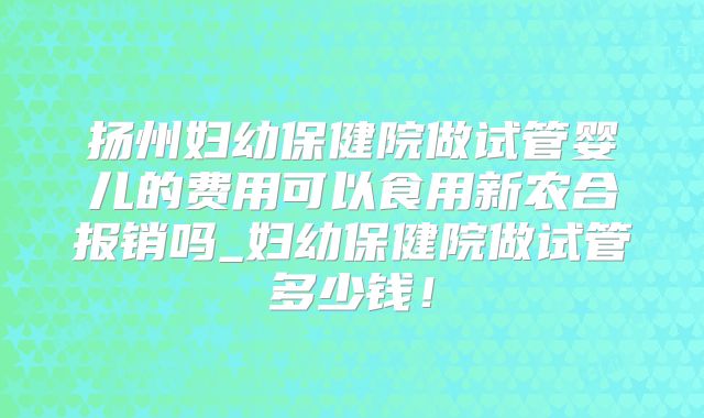 扬州妇幼保健院做试管婴儿的费用可以食用新农合报销吗_妇幼保健院做试管多少钱!