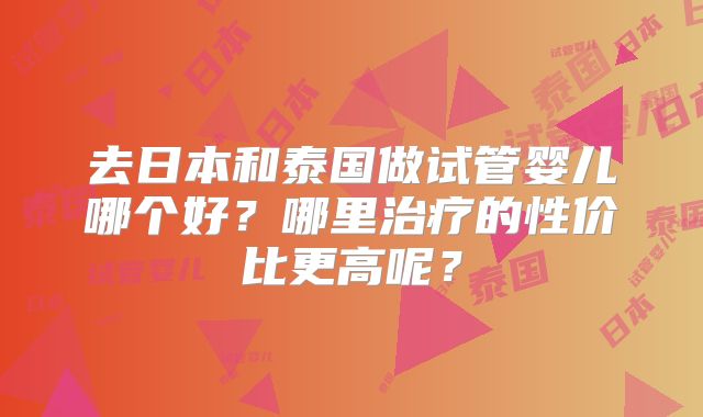 去日本和泰国做试管婴儿哪个好？哪里治疗的性价比更高呢？